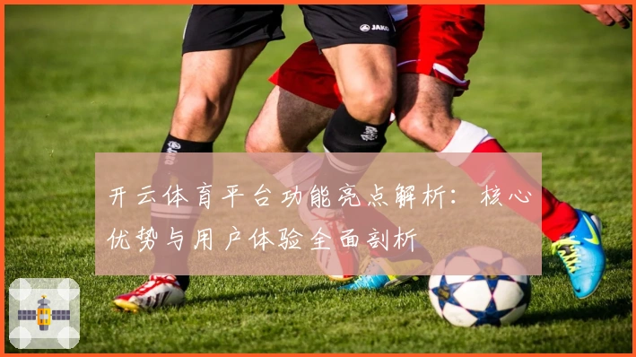 开云体育平台功能亮点解析：核心优势与用户体验全面剖析