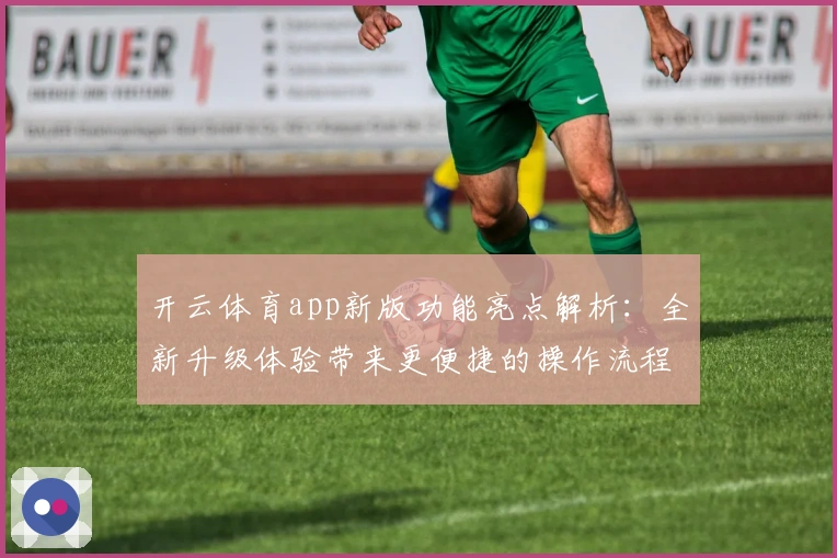 开云体育app新版功能亮点解析：全新升级体验带来更便捷的操作流程