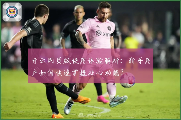 开云网页版使用体验解析：新手用户如何快速掌握核心功能？