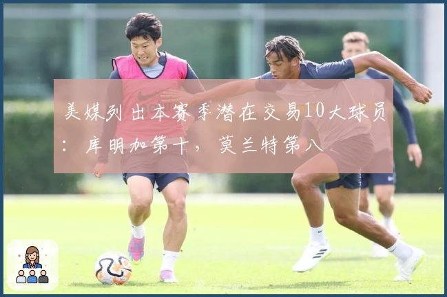 美媒列出本赛季潜在交易10大球员：库明加第十，莫兰特第八