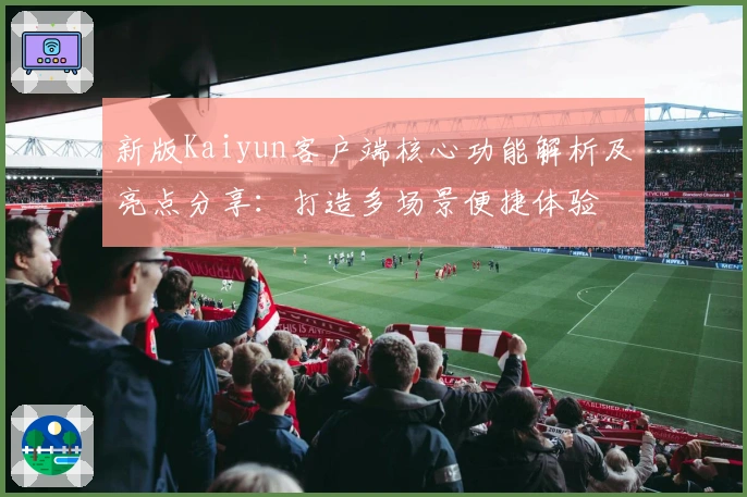 新版Kaiyun客户端核心功能解析及亮点分享：打造多场景便捷体验