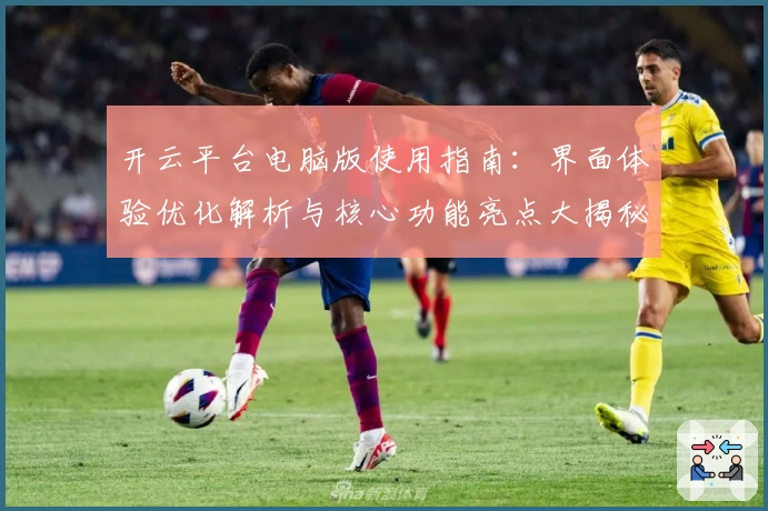 开云平台电脑版使用指南:界面体验优化解析与核心功能亮点大揭秘