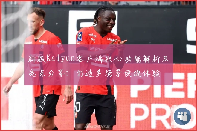 新版Kaiyun客户端核心功能解析及亮点分享:打造多场景便捷体验