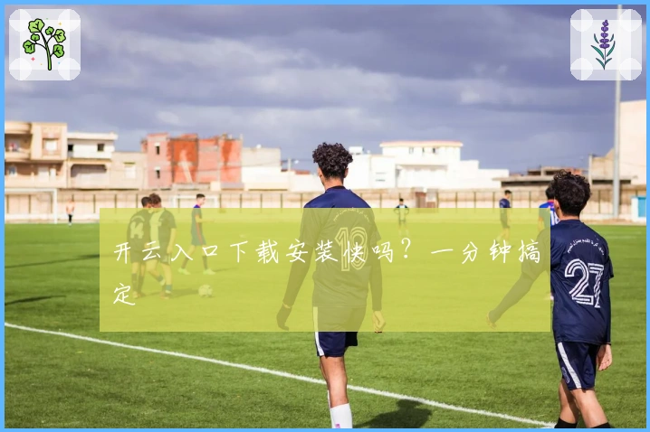 开云入口下载安装快吗？一分钟搞定