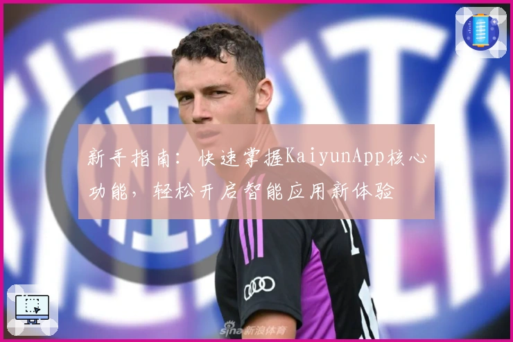 新手指南：快速掌握KaiyunApp核心功能，轻松开启智能应用新体验