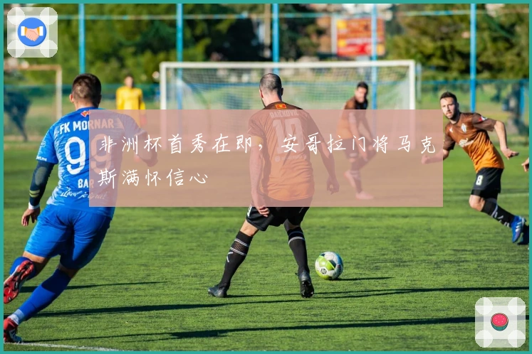 非洲杯首秀在即，安哥拉门将马克斯满怀信心