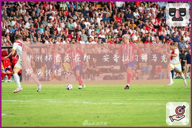 非洲杯首秀在即，安哥拉门将马克斯满怀信心