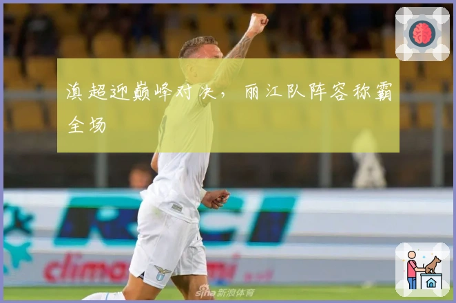 滇超迎巅峰对决，丽江队阵容称霸全场