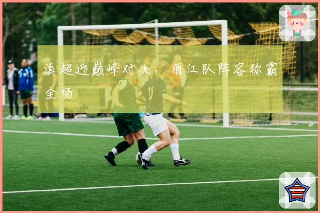 滇超迎巅峰对决，丽江队阵容称霸全场