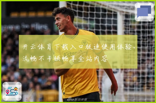 开云体育下载入口极速使用体验，流畅不卡顿畅享全站内容