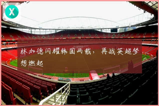 林加德闪耀韩国两载，再战英超梦想燃起