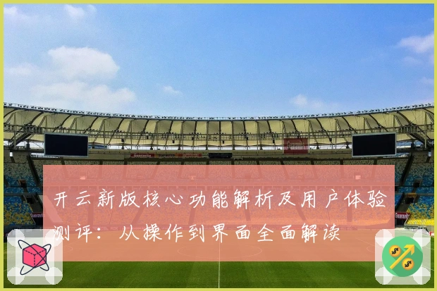 开云新版核心功能解析及用户体验测评：从操作到界面全面解读