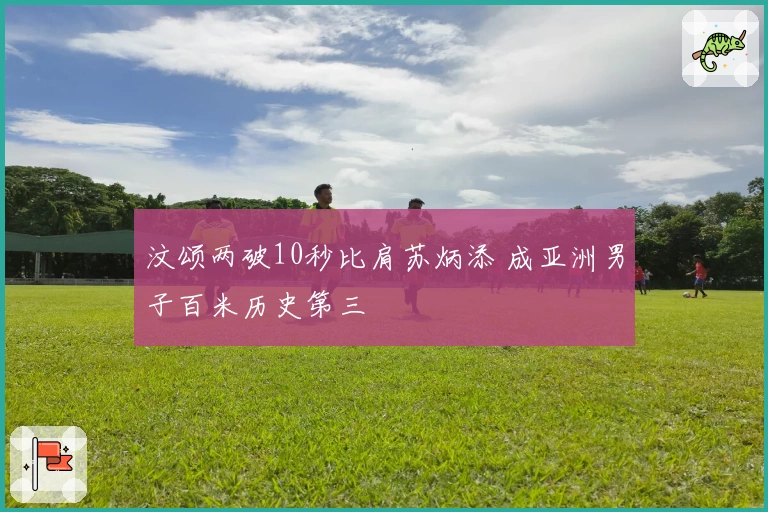汶颂两破10秒比肩苏炳添 成亚洲男子百米历史第三