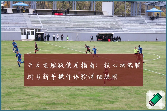 开云电脑版使用指南：核心功能解析与新手操作体验详细说明