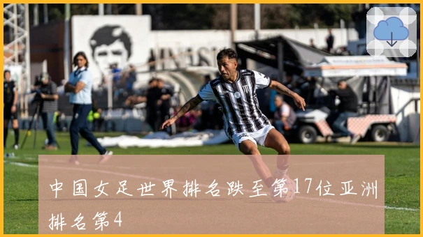 中国女足世界排名跌至第17位亚洲排名第4