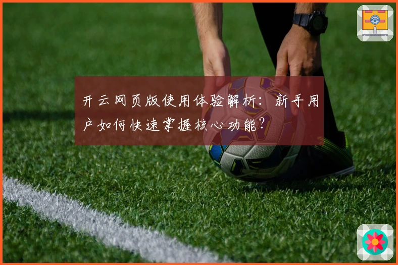 开云网页版使用体验解析：新手用户如何快速掌握核心功能？