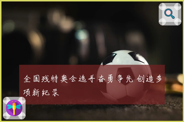 全国残特奥会选手奋勇争先 创造多项新纪录