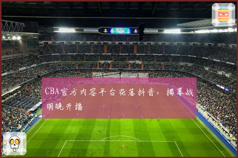 CBA官方内容平台花落抖音,揭幕战明晚开播