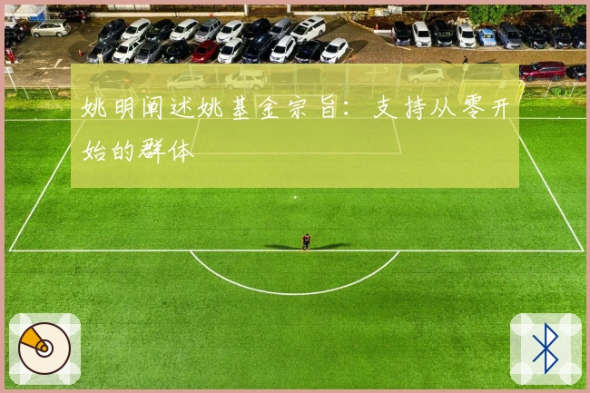 姚明阐述姚基金宗旨：支持从零开始的群体