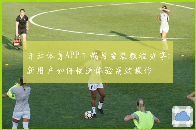 开云体育APP下载与安装教程分享：新用户如何快速体验高效操作