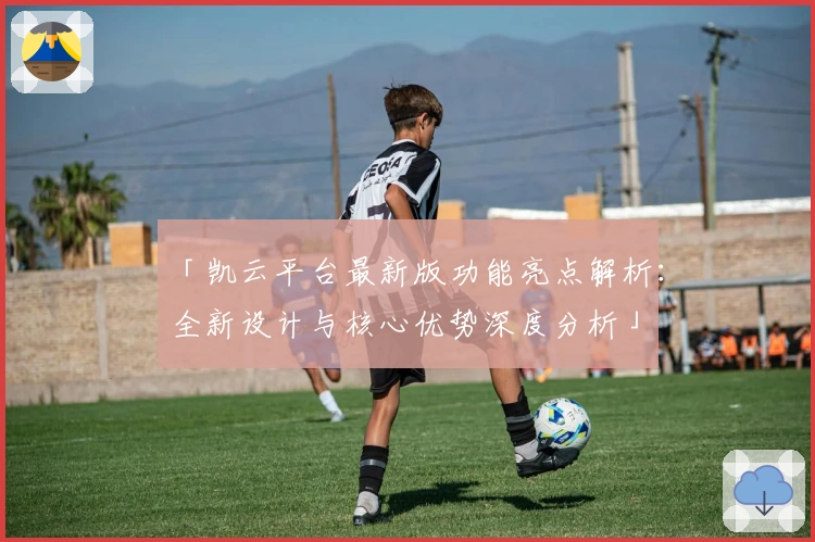 「凯云平台最新版功能亮点解析：全新设计与核心优势深度分析」