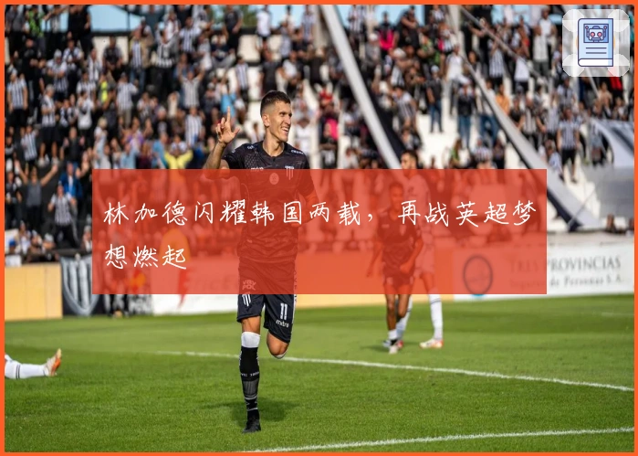 林加德闪耀韩国两载，再战英超梦想燃起