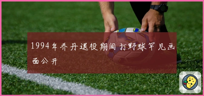 1994年乔丹退役期间打野球罕见画面公开